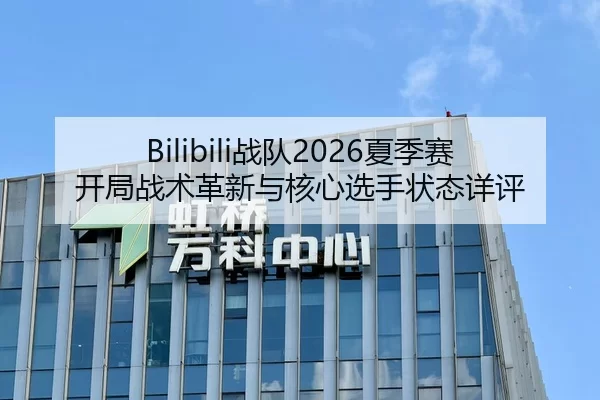 Bilibili战队2026夏季赛开局战术革新与核心选手状态详评