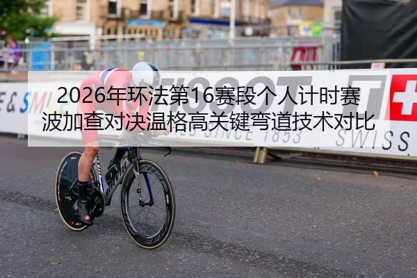2026年环法第16赛段个人计时赛波加查对决温格高关键弯道技术对比
